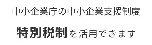 中小企業庁の中小企業支援制度特別税制を活用できます